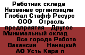 Работник склада › Название организации ­ Глобал Стафф Ресурс, ООО › Отрасль предприятия ­ Другое › Минимальный оклад ­ 26 000 - Все города Работа » Вакансии   . Ненецкий АО,Усть-Кара п.